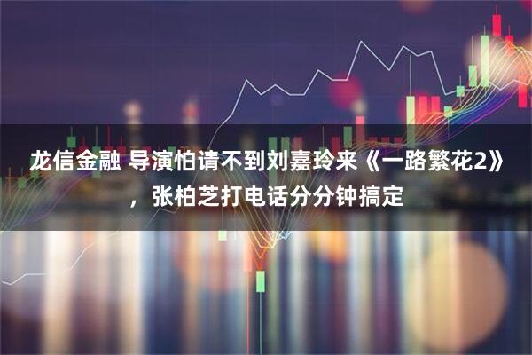 龙信金融 导演怕请不到刘嘉玲来《一路繁花2》，张柏芝打电话分分钟搞定