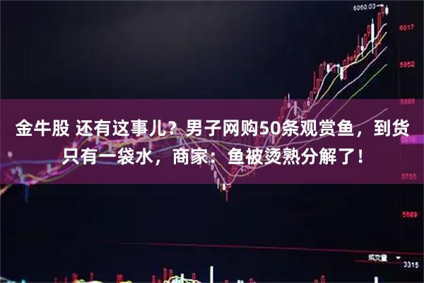 金牛股 还有这事儿？男子网购50条观赏鱼，到货只有一袋水，商家：鱼被烫熟分解了！
