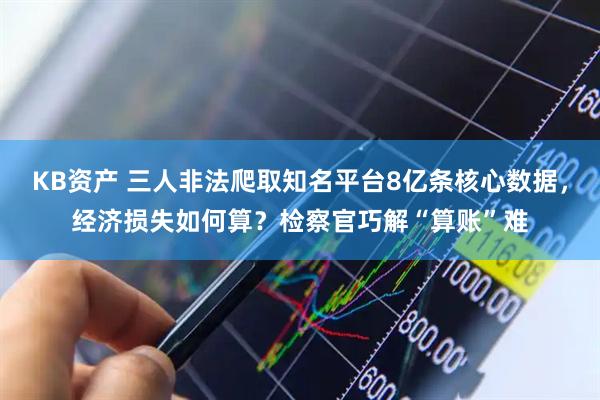 KB资产 三人非法爬取知名平台8亿条核心数据，经济损失如何算？检察官巧解“算账”难