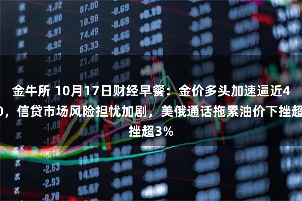 金牛所 10月17日财经早餐：金价多头加速逼近4400，信贷市场风险担忧加剧，美俄通话拖累油价下挫超3%