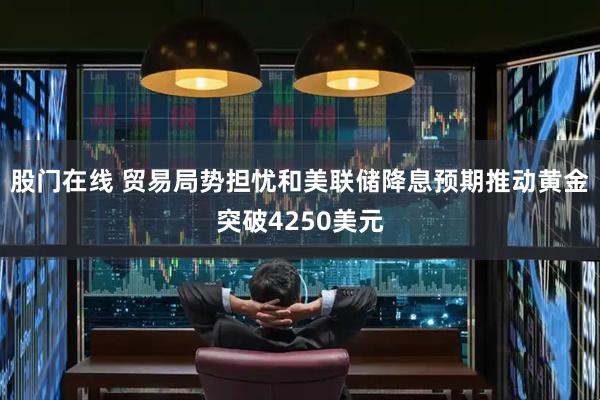 股门在线 贸易局势担忧和美联储降息预期推动黄金突破4250美元