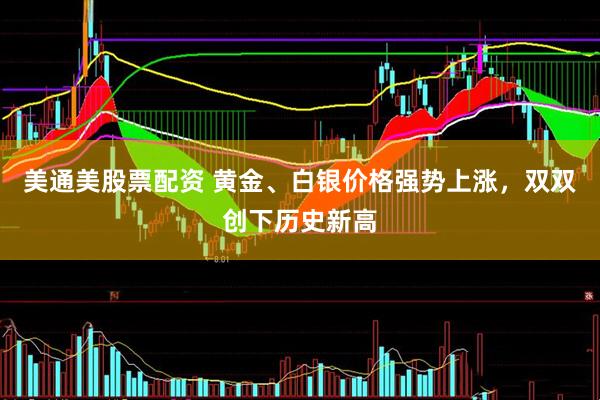美通美股票配资 黄金、白银价格强势上涨，双双创下历史新高