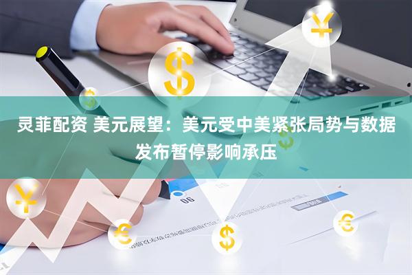 灵菲配资 美元展望：美元受中美紧张局势与数据发布暂停影响承压
