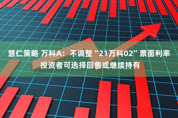 慧仁策略 万科A：不调整“21万科02”票面利率 投资者可选择回售或继续持有