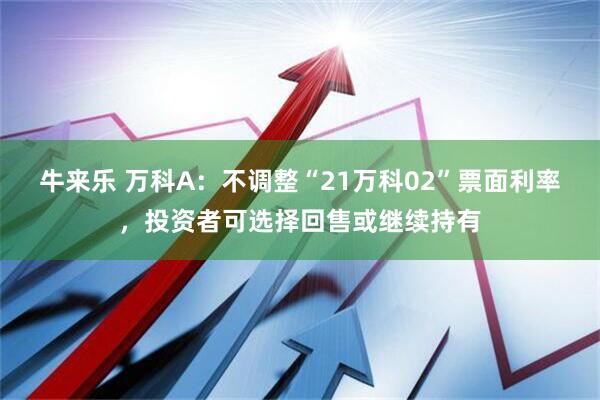 牛来乐 万科A：不调整“21万科02”票面利率，投资者可选择回售或继续持有