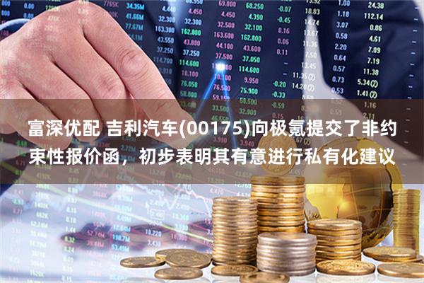 富深优配 吉利汽车(00175)向极氪提交了非约束性报价函，初步表明其有意进行私有化建议