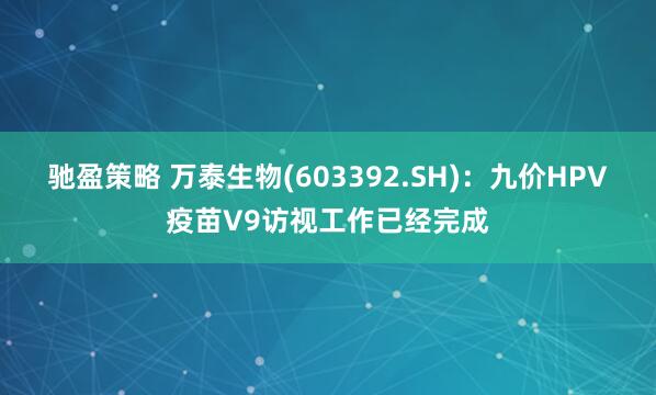 驰盈策略 万泰生物(603392.SH)：九价HPV疫苗V9访视工作已经完成