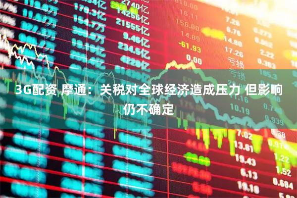 3G配资 摩通：关税对全球经济造成压力 但影响仍不确定