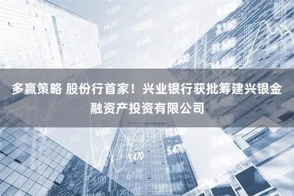 多赢策略 股份行首家！兴业银行获批筹建兴银金融资产投资有限公司