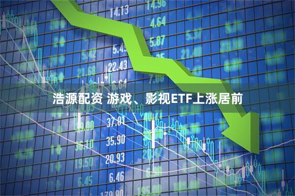 浩源配资 游戏、影视ETF上涨居前