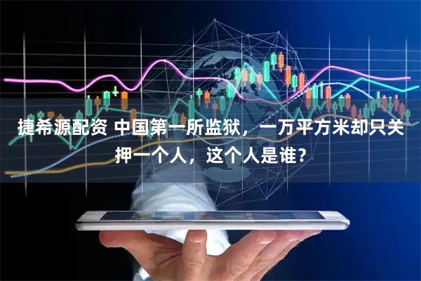 捷希源配资 中国第一所监狱，一万平方米却只关押一个人，这个人是谁？