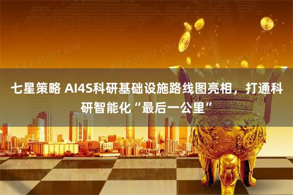 七星策略 AI4S科研基础设施路线图亮相，打通科研智能化“最后一公里”