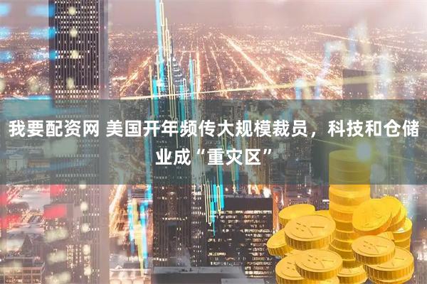 我要配资网 美国开年频传大规模裁员，科技和仓储业成“重灾区”