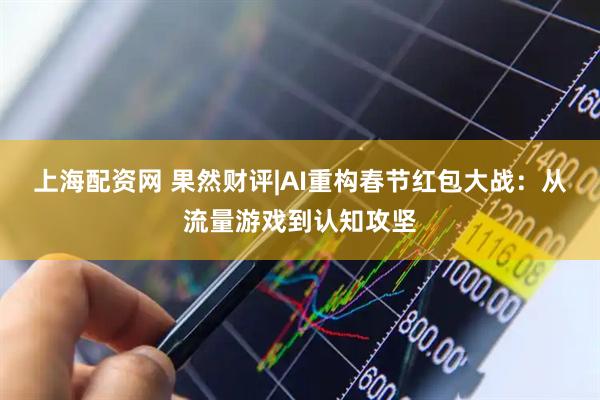 上海配资网 果然财评|AI重构春节红包大战：从流量游戏到认知攻坚