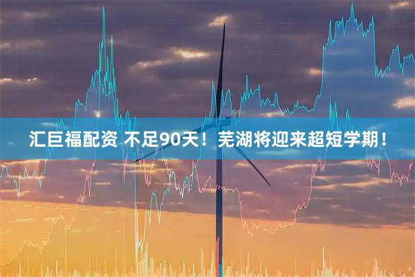 汇巨福配资 不足90天！芜湖将迎来超短学期！