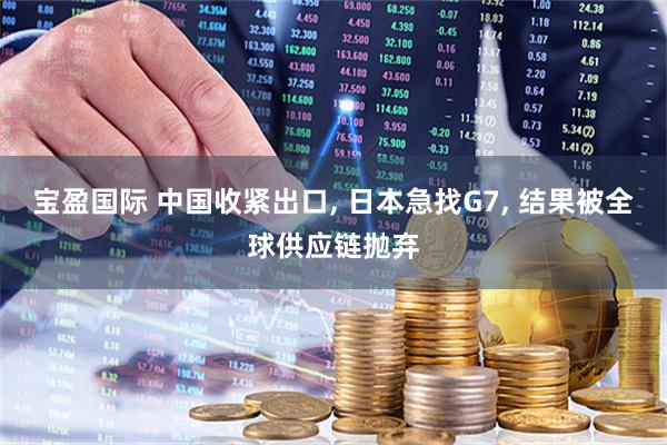 宝盈国际 中国收紧出口, 日本急找G7, 结果被全球供应链抛弃