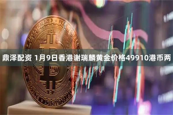 鼎泽配资 1月9日香港谢瑞麟黄金价格49910港币两