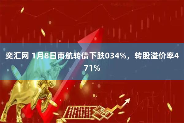 奕汇网 1月8日南航转债下跌034%，转股溢价率471%
