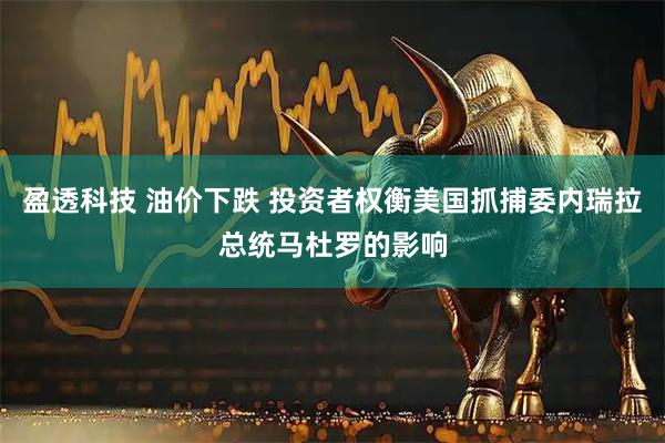 盈透科技 油价下跌 投资者权衡美国抓捕委内瑞拉总统马杜罗的影响