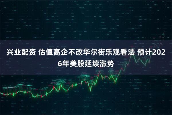 兴业配资 估值高企不改华尔街乐观看法 预计2026年美股延续涨势