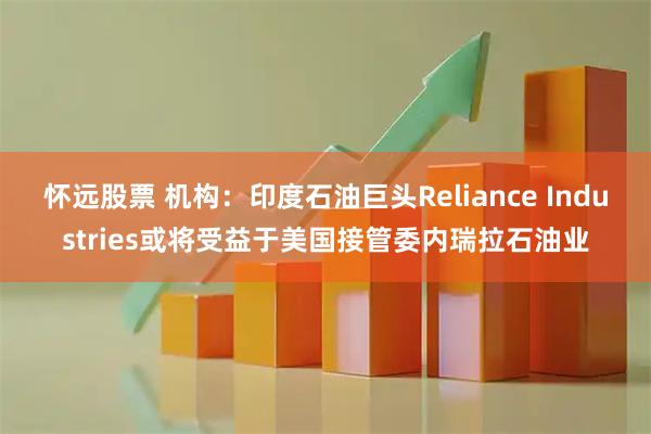 怀远股票 机构：印度石油巨头Reliance Industries或将受益于美国接管委内瑞拉石油业