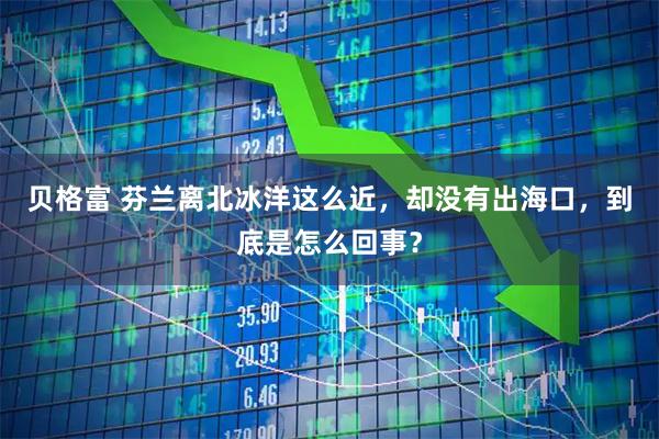 贝格富 芬兰离北冰洋这么近,却没有出海口,到底是怎么回事?
