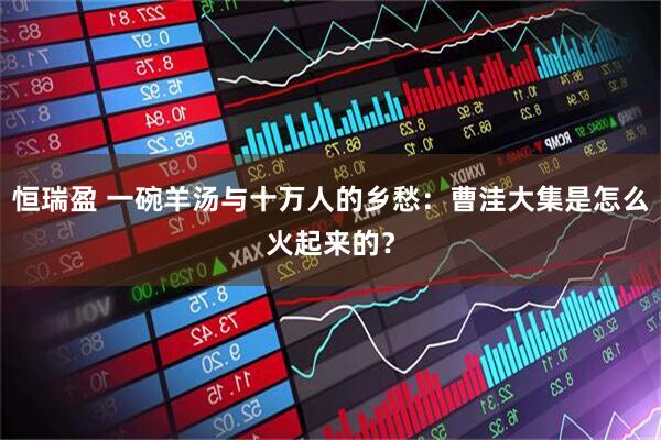 恒瑞盈 一碗羊汤与十万人的乡愁：曹洼大集是怎么火起来的？