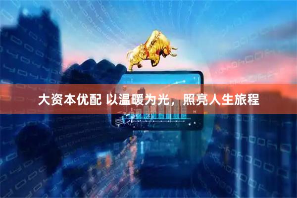 大资本优配 以温暖为光，照亮人生旅程