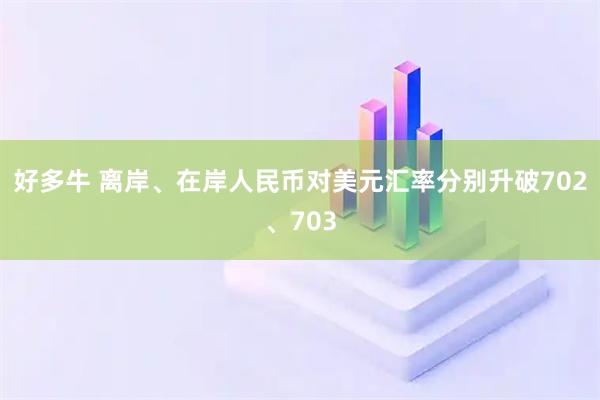 好多牛 离岸、在岸人民币对美元汇率分别升破702、703