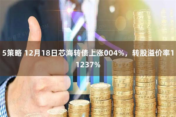 5策略 12月18日芯海转债上涨004%,转股溢价率11237%