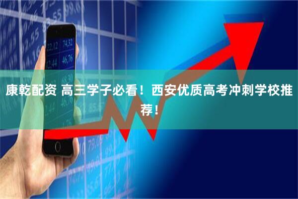 康乾配资 高三学子必看！西安优质高考冲刺学校推荐！