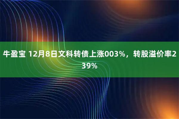 牛盈宝 12月8日文科转债上涨003%，转股溢价率239%