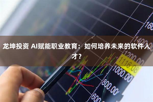 龙坤投资 AI赋能职业教育：如何培养未来的软件人才？