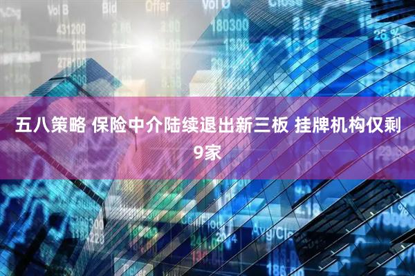 五八策略 保险中介陆续退出新三板 挂牌机构仅剩9家
