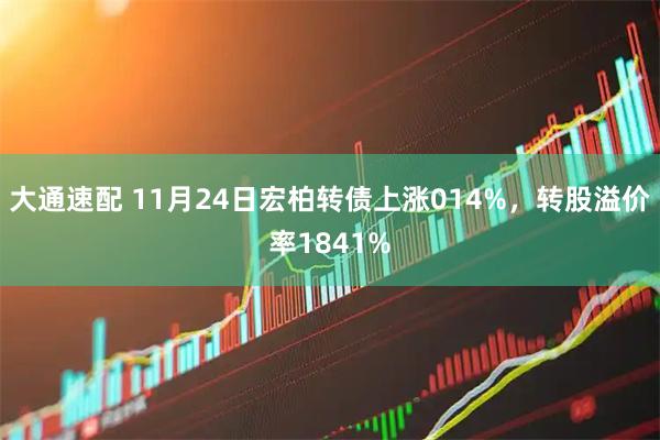 大通速配 11月24日宏柏转债上涨014%，转股溢价率1841%