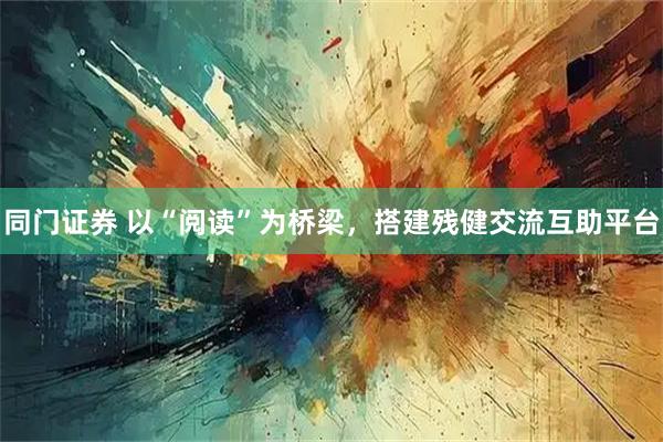 同门证券 以“阅读”为桥梁，搭建残健交流互助平台
