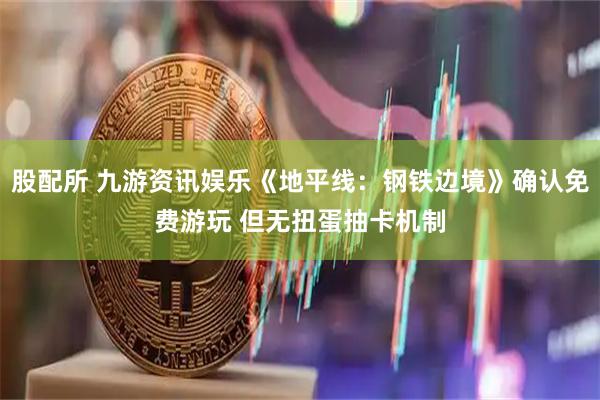 股配所 九游资讯娱乐《地平线：钢铁边境》确认免费游玩 但无扭蛋抽卡机制