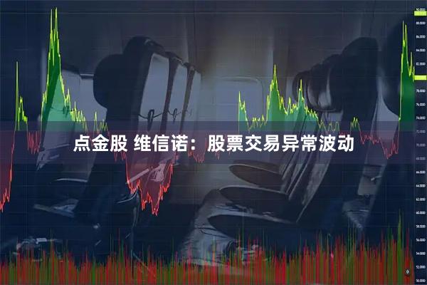 点金股 维信诺：股票交易异常波动