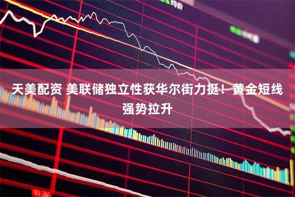 天美配资 美联储独立性获华尔街力挺！黄金短线强势拉升