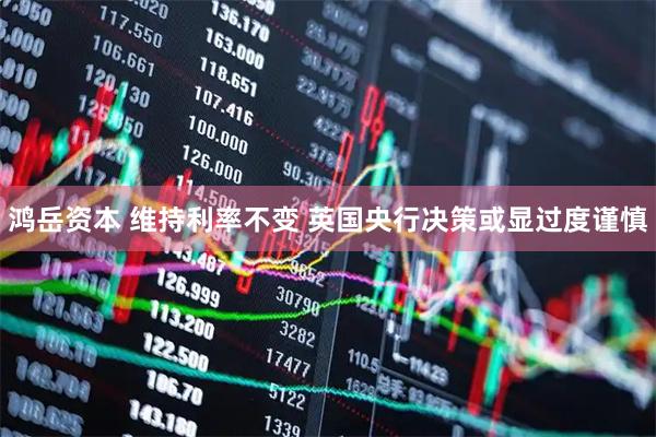 鸿岳资本 维持利率不变 英国央行决策或显过度谨慎