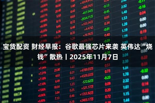 宝货配资 财经早报：谷歌最强芯片来袭 英伟达“烧钱”散热丨2025年11月7日