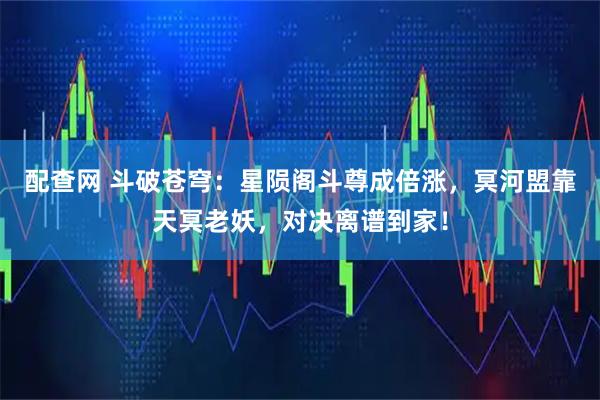 配查网 斗破苍穹：星陨阁斗尊成倍涨，冥河盟靠天冥老妖，对决离谱到家！