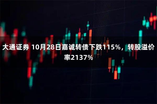 大通证券 10月28日嘉诚转债下跌115%，转股溢价率2137%
