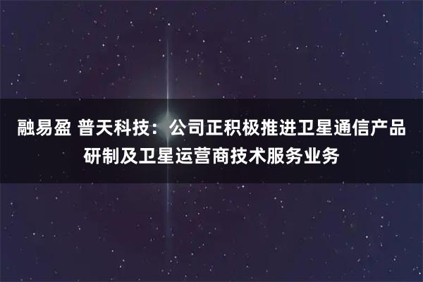 融易盈 普天科技：公司正积极推进卫星通信产品研制及卫星运营商技术服务业务