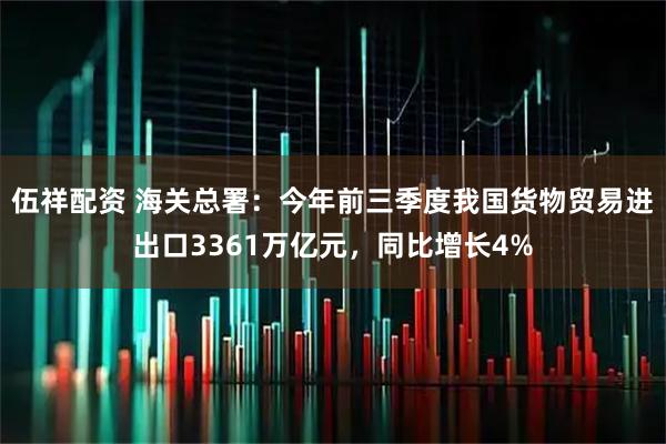 伍祥配资 海关总署：今年前三季度我国货物贸易进出口3361万亿元，同比增长4%