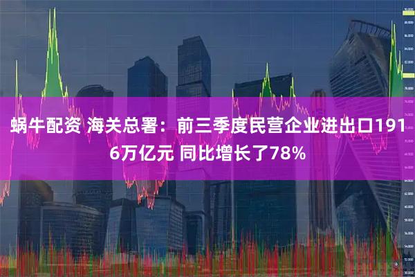蜗牛配资 海关总署：前三季度民营企业进出口1916万亿元 同比增长了78%