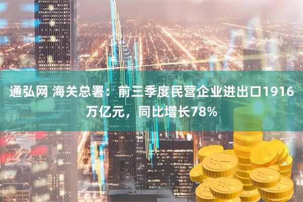 通弘网 海关总署：前三季度民营企业进出口1916万亿元，同比增长78%