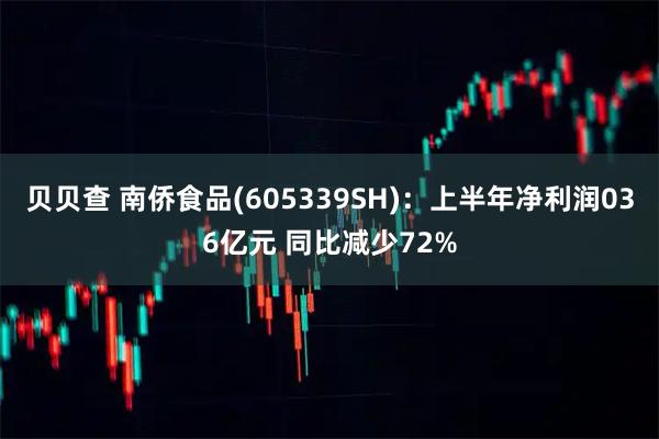 贝贝查 南侨食品(605339SH)：上半年净利润036亿元 同比减少72%