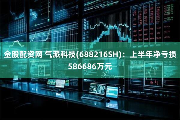 金股配资网 气派科技(688216SH)：上半年净亏损586686万元