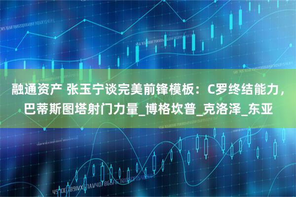 融通资产 张玉宁谈完美前锋模板：C罗终结能力，巴蒂斯图塔射门力量_博格坎普_克洛泽_东亚